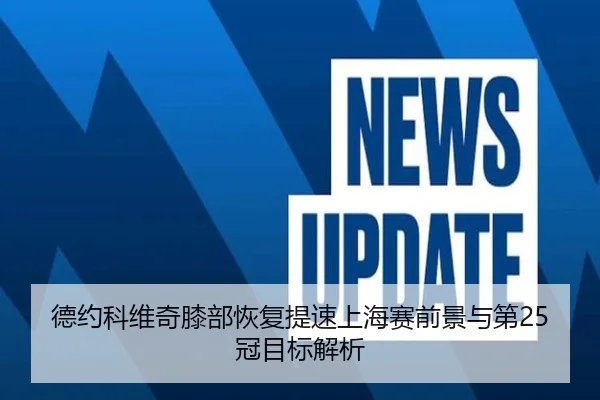 德约科维奇膝部恢复提速上海赛前景与第25冠目标解析