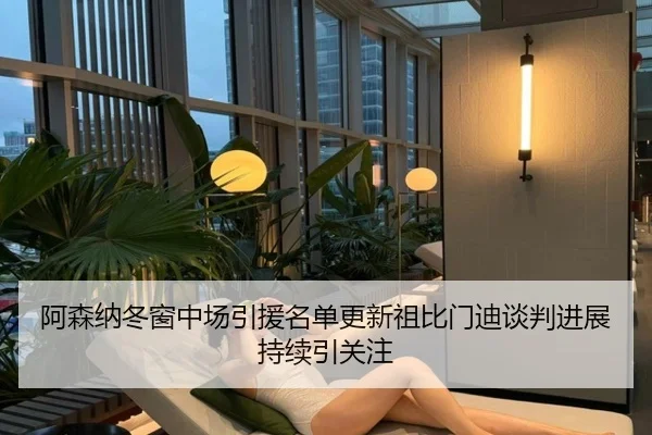 阿森纳冬窗中场引援名单更新祖比门迪谈判进展持续引关注